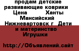 продам детские развивающие коврики › Цена ­ 500 - Ханты-Мансийский, Нижневартовск г. Дети и материнство » Игрушки   